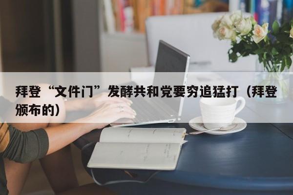 拜登“文件门”发酵共和党要穷追猛打（拜登颁布的）