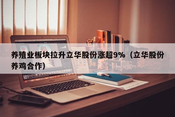 养殖业板块拉升立华股份涨超9%（立华股份养鸡合作）