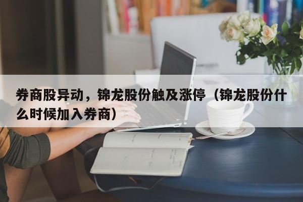 券商股异动，锦龙股份触及涨停（锦龙股份什么时候加入券商）