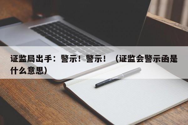 证监局出手：警示！警示！（证监会警示函是什么意思）