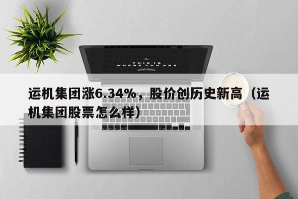 运机集团涨6.34%，股价创历史新高（运机集团股票怎么样）