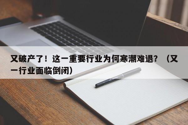 又破产了！这一重要行业为何寒潮难退？（又一行业面临倒闭）