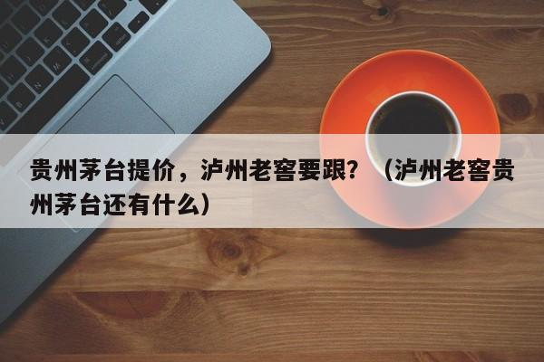 贵州茅台提价，泸州老窖要跟？（泸州老窖贵州茅台还有什么）