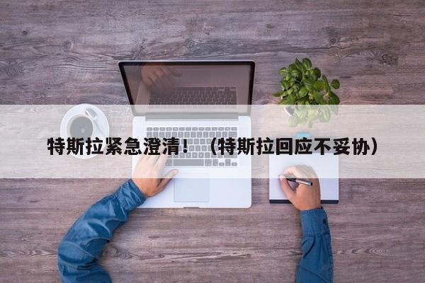 特斯拉紧急澄清！（特斯拉回应不妥协）