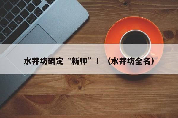 水井坊确定“新帅”！（水井坊全名）