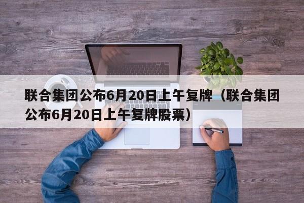 联合集团公布6月20日上午复牌（联合集团公布6月20日上午复牌股票）