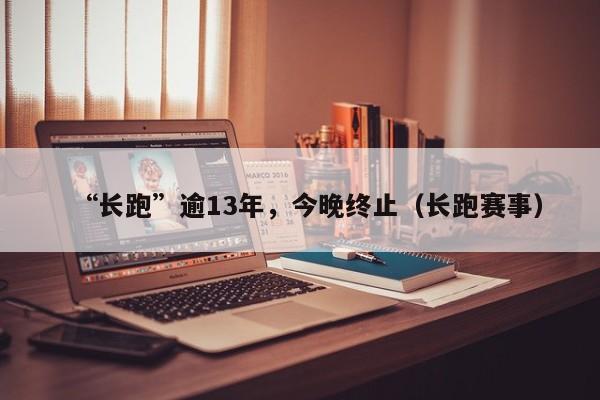“长跑”逾13年，今晚终止（长跑赛事）