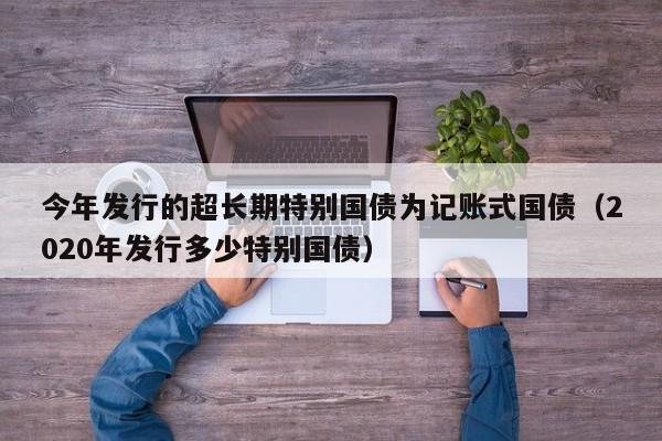 今年发行的超长期特别国债为记账式国债（2020年发行多少特别国债）