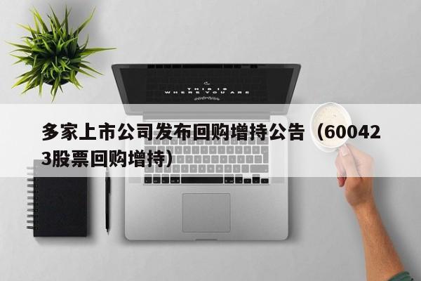 多家上市公司发布回购增持公告（600423股票回购增持）