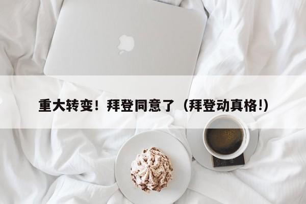 重大转变！拜登同意了（拜登动真格!）