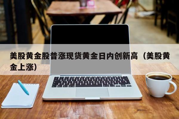 美股黄金股普涨现货黄金日内创新高（美股黄金上涨）