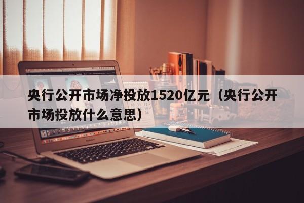 央行公开市场净投放1520亿元（央行公开市场投放什么意思）