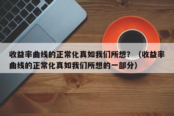 收益率曲线的正常化真如我们所想？（收益率曲线的正常化真如我们所想的一部分）