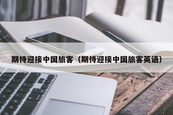 期待迎接中国旅客（期待迎接中国旅客英语）