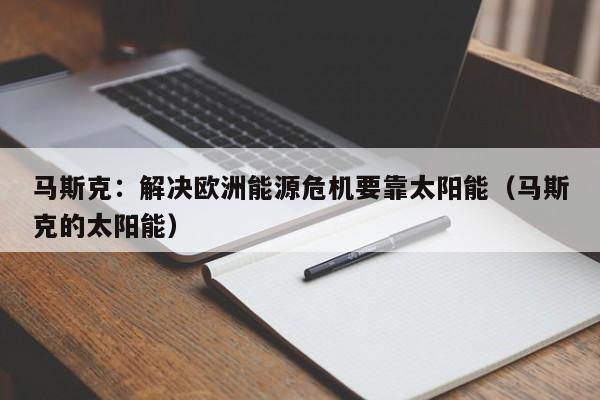 马斯克：解决欧洲能源危机要靠太阳能（马斯克的太阳能）