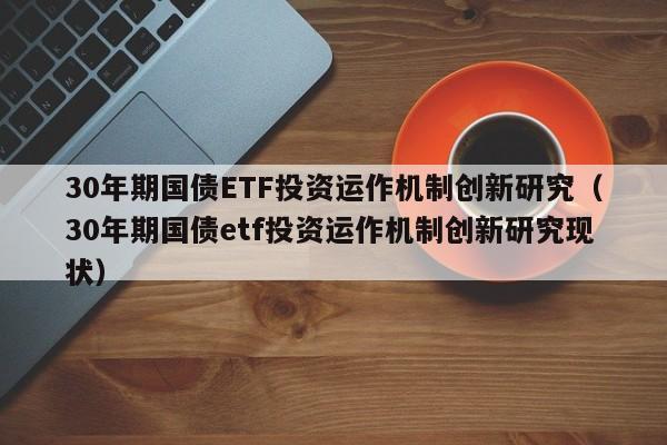 30年期国债ETF投资运作机制创新研究（30年期国债etf投资运作机制创新研究现状）