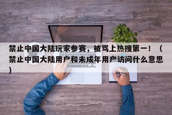禁止中国大陆玩家参赛，被骂上热搜第一！（禁止中国大陆用户和未成年用户访问什么意思）