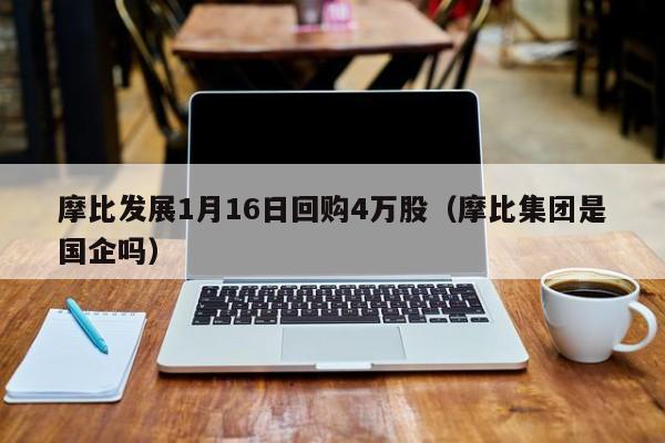 摩比发展1月16日回购4万股（摩比集团是国企吗）