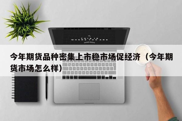今年期货品种密集上市稳市场促经济（今年期货市场怎么样）