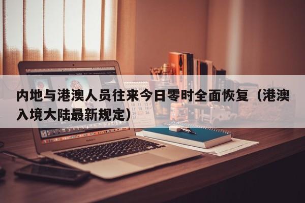 内地与港澳人员往来今日零时全面恢复（港澳入境大陆最新规定）
