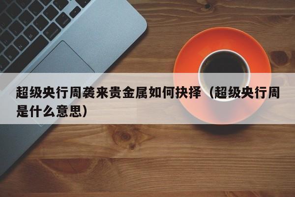 超级央行周袭来贵金属如何抉择（超级央行周是什么意思）