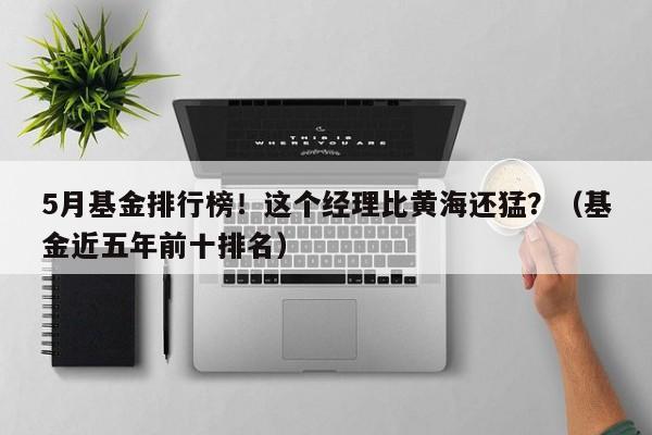 5月基金排行榜！这个经理比黄海还猛？（基金近五年前十排名）