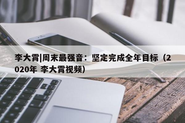 李大霄|周末最强音：坚定完成全年目标（2020年 李大霄视频）
