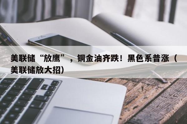 美联储“放鹰”，铜金油齐跌！黑色系普涨（美联储放大招）