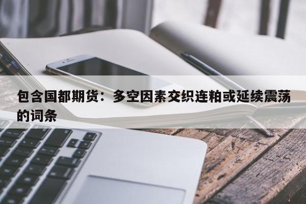包含国都期货：多空因素交织连粕或延续震荡的词条