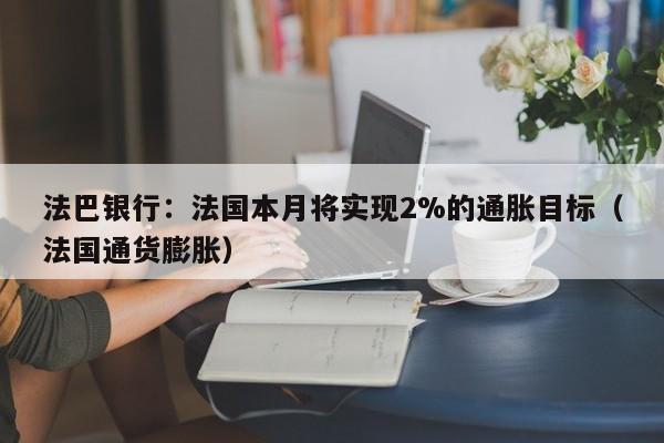 法巴银行：法国本月将实现2%的通胀目标（法国通货膨胀）