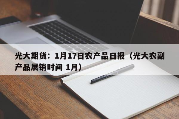 光大期货：1月17日农产品日报（光大农副产品展销时间 1月）