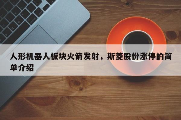 人形机器人板块火箭发射，斯菱股份涨停的简单介绍