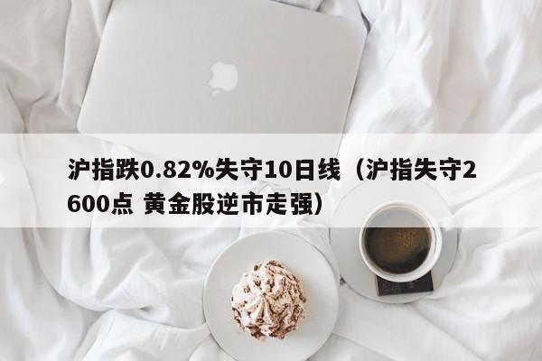 沪指跌0.82%失守10日线（沪指失守2600点 黄金股逆市走强）