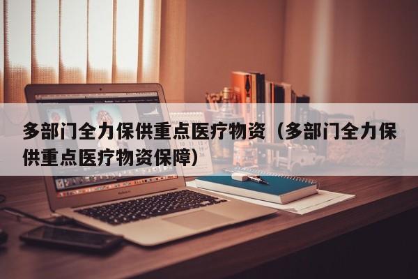 多部门全力保供重点医疗物资（多部门全力保供重点医疗物资保障）