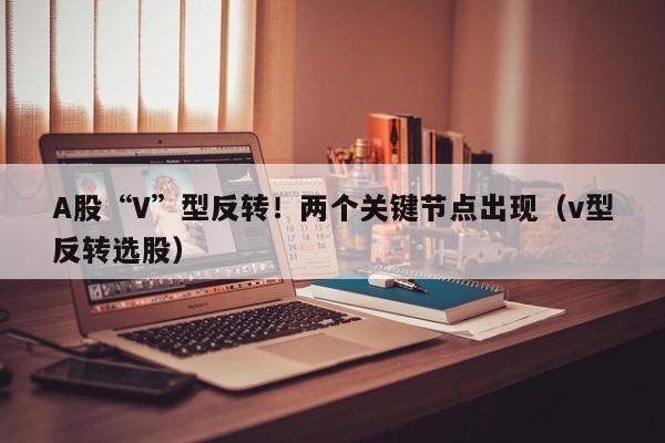 A股“V”型反转！两个关键节点出现（v型反转选股）
