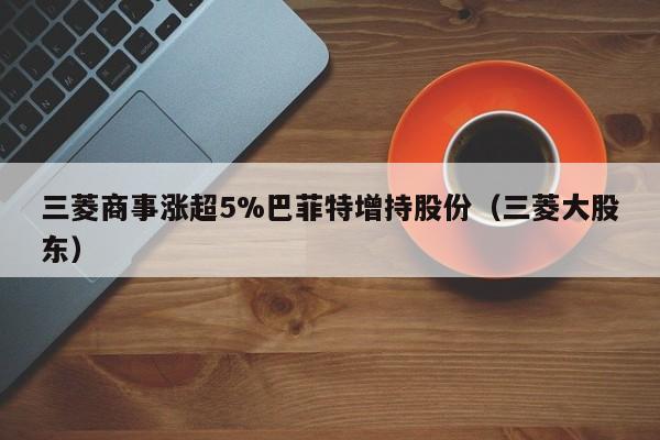 三菱商事涨超5%巴菲特增持股份（三菱大股东）
