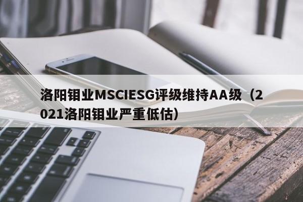 洛阳钼业MSCIESG评级维持AA级（2021洛阳钼业严重低估）