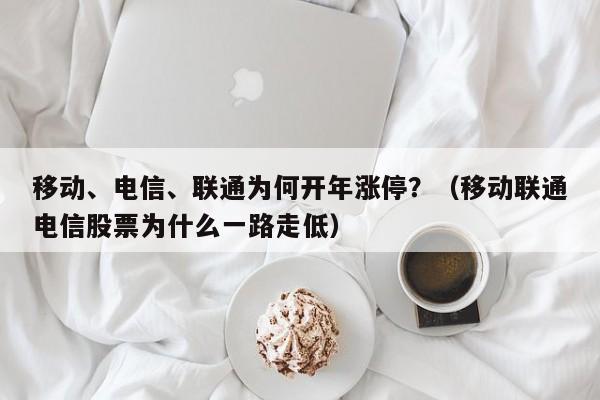 移动、电信、联通为何开年涨停？（移动联通电信股票为什么一路走低）