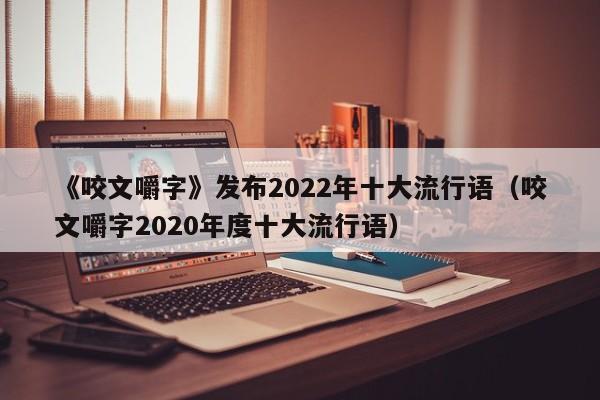 《咬文嚼字》发布2022年十大流行语（咬文嚼字2020年度十大流行语）