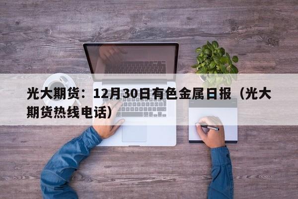 光大期货：12月30日有色金属日报（光大期货热线电话）