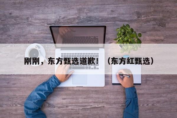 刚刚，东方甄选道歉！（东方红甄选）