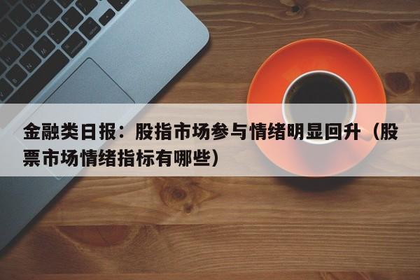 金融类日报：股指市场参与情绪明显回升（股票市场情绪指标有哪些）