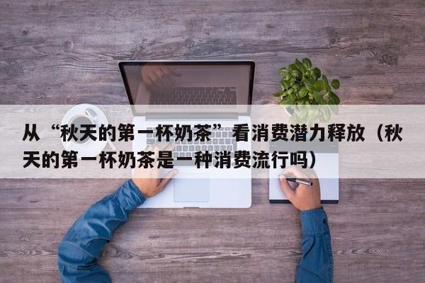 从“秋天的第一杯奶茶”看消费潜力释放（秋天的第一杯奶茶是一种消费流行吗）