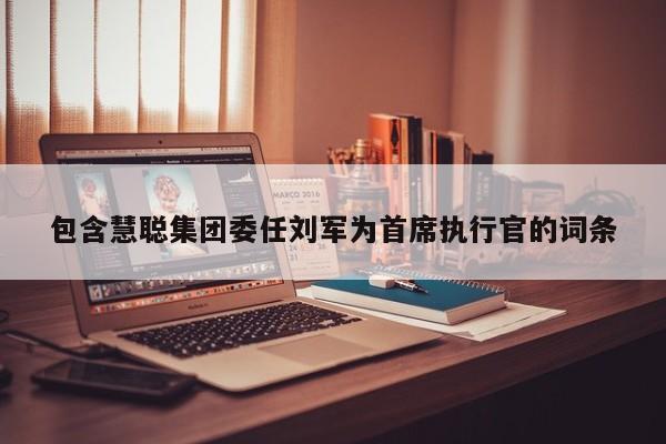 包含慧聪集团委任刘军为首席执行官的词条