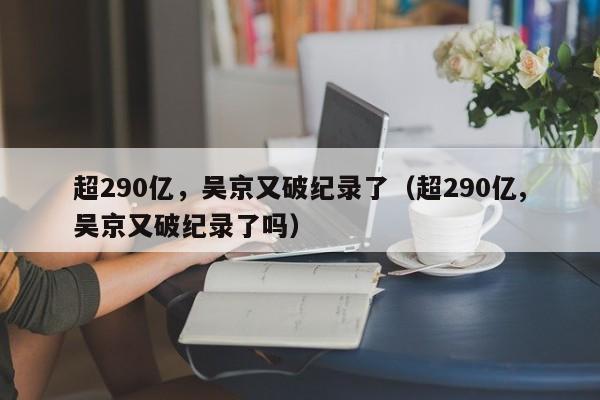 超290亿，吴京又破纪录了（超290亿,吴京又破纪录了吗）
