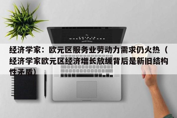经济学家：欧元区服务业劳动力需求仍火热（经济学家欧元区经济增长放缓背后是新旧结构性矛盾）