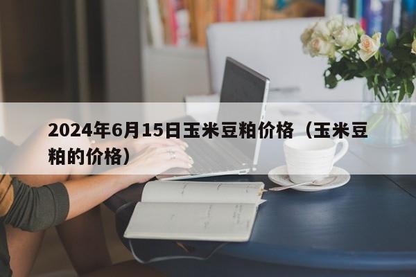 2024年6月15日玉米豆粕价格（玉米豆粕的价格）