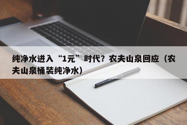 纯净水进入“1元”时代？农夫山泉回应（农夫山泉桶装纯净水）