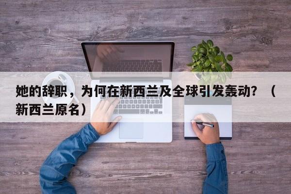 她的辞职，为何在新西兰及全球引发轰动？（新西兰原名）