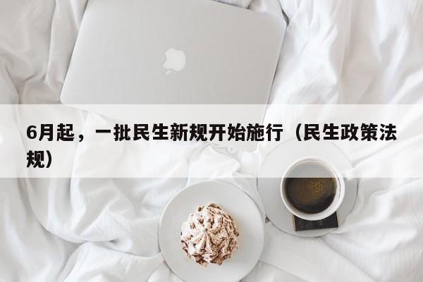 6月起，一批民生新规开始施行（民生政策法规）